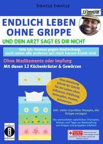 Endlich leben ohne Grippe - wie ich: immun gegen Ansteckung, auch wenn alle um mich herum krank sind, ohne Medikamente und Impfu