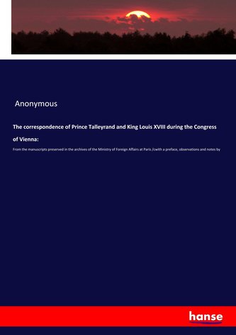 The correspondence of Prince Talleyrand and King Louis XVIII during the Congress of Vienna:
