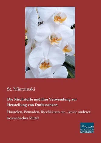 Die Riechstoffe und ihre Verwendung zur Herstellung von Duftessenzen, Haarölen, Pomaden, Riechkissen etc., sowie anderer kosmeti