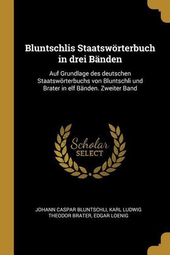 Bluntschlis Staatswörterbuch in Drei Bänden: Auf Grundlage Des Deutschen Staatswörterbuchs Von Bluntschli Und Brater in Elf Bänd