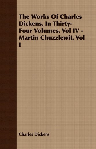 The Works of Charles Dickens, in Thirty-Four Volumes. Vol IV - Martin Chuzzlewit. Vol I