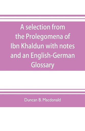 A selection from the Prolegomena of Ibn Khaldun with notes and an English-German Glossary
