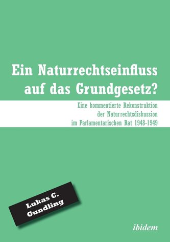 Ein Naturrechtseinfluss auf das Grundgesetz?. Eine kommentierte Rekonstruktion der Naturrechtsdiskussion im Parlamentarischen Ra