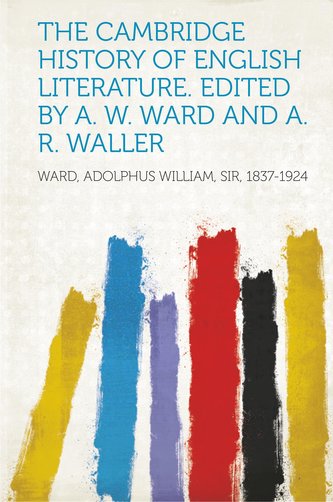The Cambridge History of English Literature. Edited by A. W. Ward and A. R. Waller