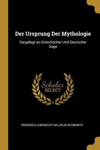 Der Ursprung Der Mythologie: Dargelegt an Griechischer Und Deutscher Sage