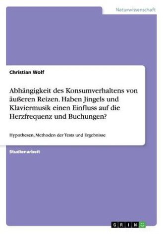 Abhängigkeit des Konsumverhaltens von äußeren Reizen. Haben Jingels und Klaviermusik einen Einfluss auf die Herzfrequenz und Buc Abhängigkeit des Konsumverhaltens von äußeren Reizen. Haben Jingels und Klaviermusik einen Einfluss auf die Herzfrequenz und Buc