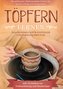 Töpfern lernen: Das Praxisbuch für Einsteiger und Fortgeschrittene | Die schönsten Töpferprojekte Schritt für Schritt erfolgreic