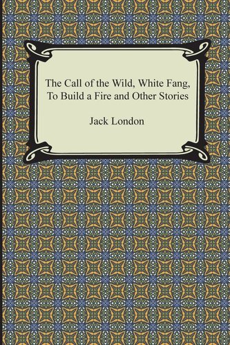 The Call of the Wild, White Fang, to Build a Fire and Other Stories