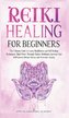Reiki Healing for Beginners: The Ultimate Guide to Learn Mindfulness and SelfHealing Techniques. Mind Power Through Chakra Medit