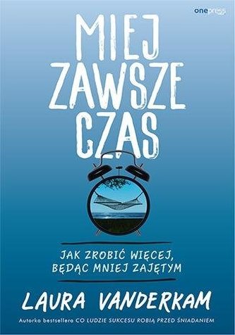 Miej zawsze czas. Jak zrobić więcej, będąc mniej..