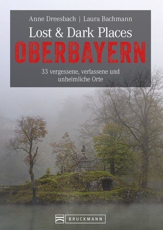 Dark-Tourism-Guide: Lost & Dark Places Oberbayern. 33 vergessene, verlassene und unheimliche Orte. Düstere Geschichten und exklu