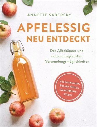 Apfelessig neu entdeckt - Der Alleskönner und seine unbegrenzten Verwendungsmöglichkeiten. Küchenwunder, Beauty-Mittel, Gesundhe