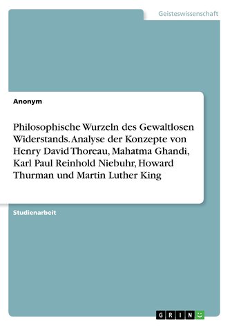Philosophische Wurzeln des Gewaltlosen Widerstands. Analyse der Konzepte von Henry David Thoreau, Mahatma Ghandi, Karl Paul Rein