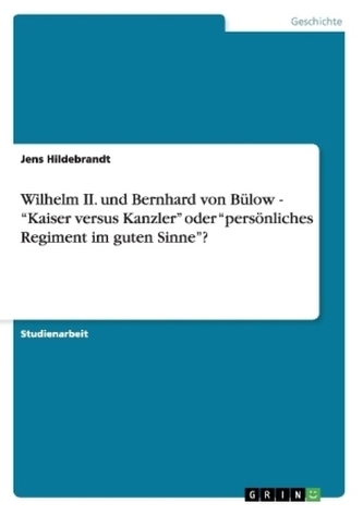 Wilhelm II. und Bernhard von Bülow -  Kaiser versus Kanzler  oder  persönliches Regiment im guten Sinne ?