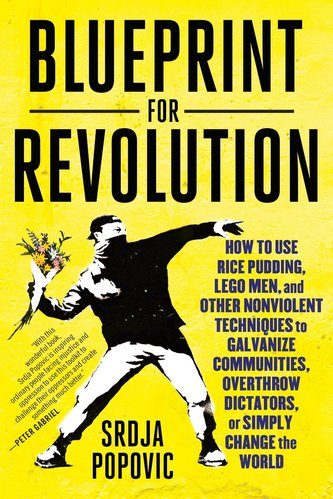 Blueprint for Revolution: How to Use Rice Pudding, Lego Men, and Other Nonviolent Techniques to Galvanize Communities, Overthrow
