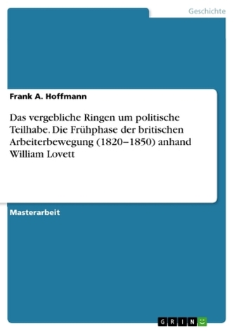 Das vergebliche Ringen um politische Teilhabe. Die Frühphase der britischen Arbeiterbewegung (1820-1850) anhand William Lovett