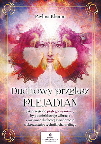 Duchowy przekaz Plejadian. Jak przejść do piątego wymiaru, by podnieść swoje wibracje i rozwinąć duchową świadomość,