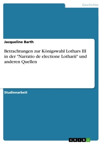 Betrachtungen zur Königswahl Lothars III in der \"Narratio de electione Lotharii\" und anderen Quellen