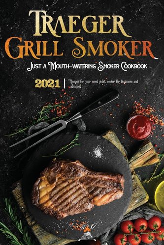 Traeger Grill & Smoker Cookbook 2021: The Complete Smoker Cookbook With Mouth-Watering Recipes To Prepare With Your Wood Pellet