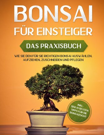Bonsai für Einsteiger - Das Praxisbuch: Wie Sie den für Sie richtigen Bonsai auswählen, aufziehen, zuschneiden und pflegen - ink