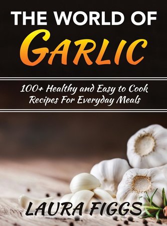 The World of Garlic: 100+ Healthy and Easy to Cook Recipes For Everyday Meals