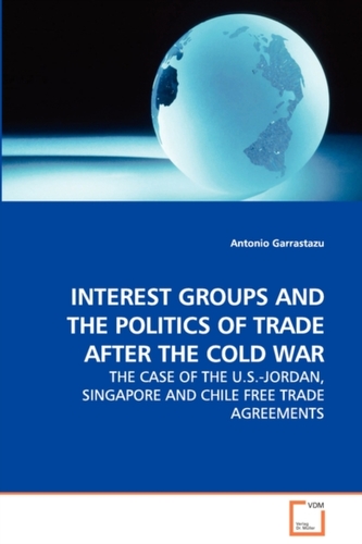 Interest Groups and the Politics of Trade After the Cold War - The Case of the U.S.-Jordan, Singapore and Chile Free Tra
