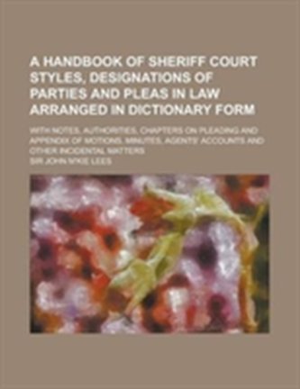 A Handbook of Sheriff Court Styles, Designations of Parties and Pleas in Law Arranged in Dictionary Form; With Notes, Auth