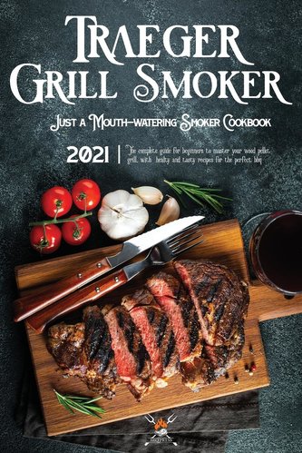 Traeger Grill & Smoker Cookbook 2021: The Complete Guide For Beginners To Master Your Wood Pellet Grill, With Healty And Tasty R