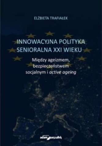 Innowacyjna polityka senioralna XXI wieku. Między ageizmem, bezpieczeństwem socjalnym i active agein