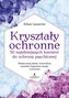 Kryształy ochronne. 50 najsilniejszych kamieni do ochrony psychicznej. Zbuduj swoją osłonę i zneutralizuj wszystkie negatywn