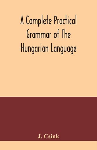 A complete practical grammar of the Hungarian language; with exercises, selections from the best authors, and vocabularies, to w