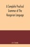 A complete practical grammar of the Hungarian language; with exercises, selections from the best authors, and vocabularies, to w