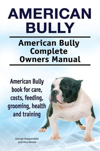 American Bully. American Bully Complete Owners Manual. American Bully book for care, costs, feeding, grooming, health and traini