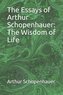 The Essays of Arthur Schopenhauer: The Wisdom of Life