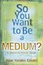 So You Want to Be a Medium: A Down to Earth Guide
