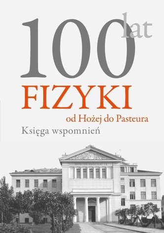 100 lat fizyki od Hożej do Pasteura Księga wspomnień 100 lat fizyki od Hożej do Pasteura Księga wspomnień