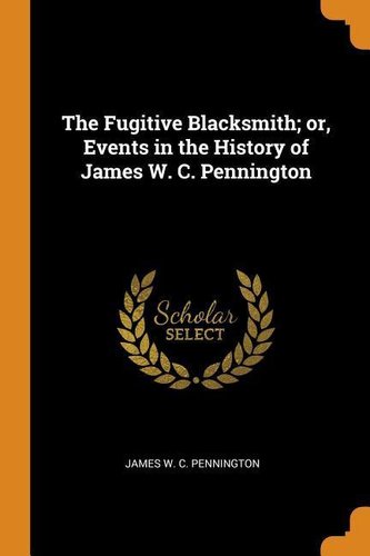 The Fugitive Blacksmith; or, Events in the History of James W. C. Pennington