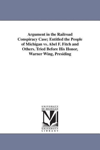 Argument in the Railroad Conspiracy Case; Entitled the People of Michigan vs. Abel F. Fitch and Others. Tried Before His Honor,