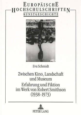 Zwischen Kino, Landschaft und Museum- Erfahrung und Fiktion im Werk von Robert Smithson (1938-1973)