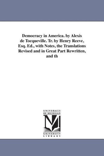 Democracy in America. by Alexis de Tocqueville. Tr. by Henry Reeve, Esq. Ed., with Notes, the Translations Revised and in Great