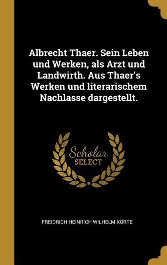 Albrecht Thaer. Sein Leben Und Werken, ALS Arzt Und Landwirth. Aus Thaer's Werken Und Literarischem Nachlasse Dargestellt.