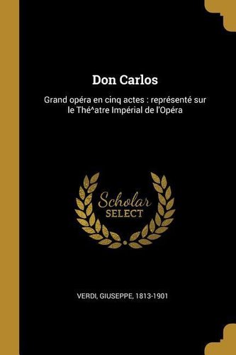 Don Carlos: Grand Opéra En Cinq Actes: Représenté Sur Le Thé^atre Impérial de l'Opéra