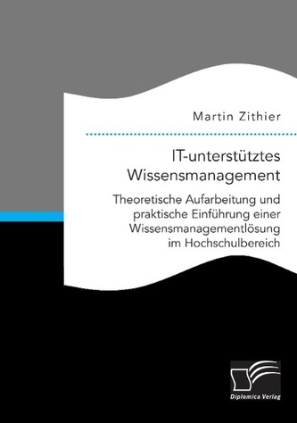 IT-unterstütztes Wissensmanagement: Theoretische Aufarbeitung und praktische Einführung einer Wissensmanagementlösung im Hochsch