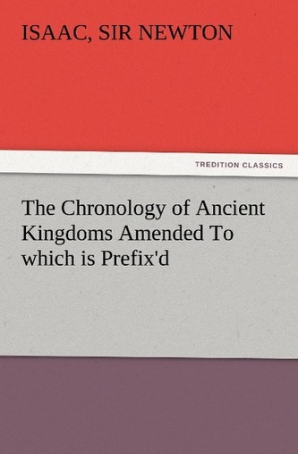 The Chronology of Ancient Kingdoms Amended To which is Prefix'd, A Short Chronicle from the First Memory of Things in Europe, to