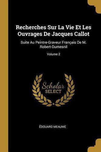 Recherches Sur La Vie Et Les Ouvrages de Jacques Callot: Suite Au Peintre-Graveur Français de M. Robert-Dumesnil; Volume 2