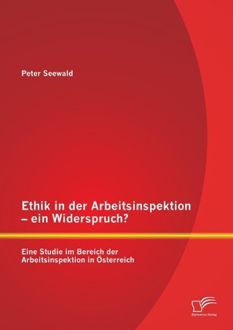 Ethik in der Arbeitsinspektion - ein Widerspruch? Eine Studie im Bereich der Arbeitsinspektion in Österreich