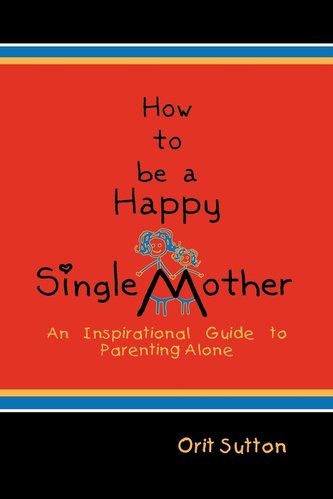 How to Be a Happy Single Mother, an Inspirational Guide to Parenting Alone