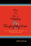 How to Be a Happy Single Mother, an Inspirational Guide to Parenting Alone