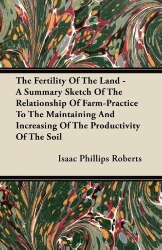The Fertility Of The Land - A Summary Sketch Of The Relationship Of Farm-Practice To The Maintaining And Increasing Of The Produ