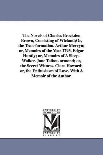 The Novels of Charles Brockden Brown, Consisting of Wieland;Or, the Transformation. Arthur Mervyn; or, Memoirs of the Year 1793.